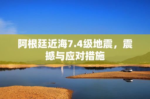 阿根廷近海7.4级地震，震撼与应对措施