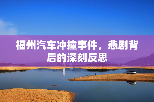 福州汽车冲撞事件，悲剧背后的深刻反思
