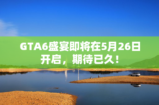 GTA6盛宴即将在5月26日开启，期待已久！