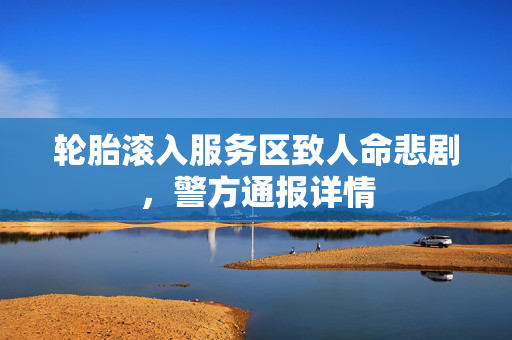 轮胎滚入服务区致人命悲剧，警方通报详情