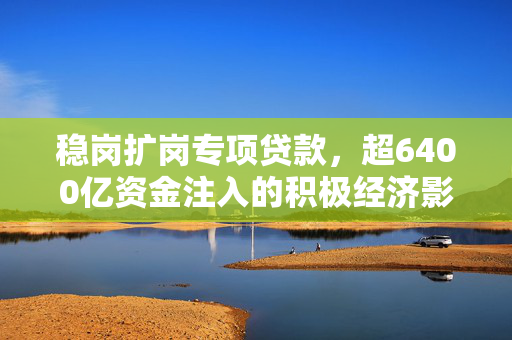 稳岗扩岗专项贷款，超6400亿资金注入的积极经济影响助力发展