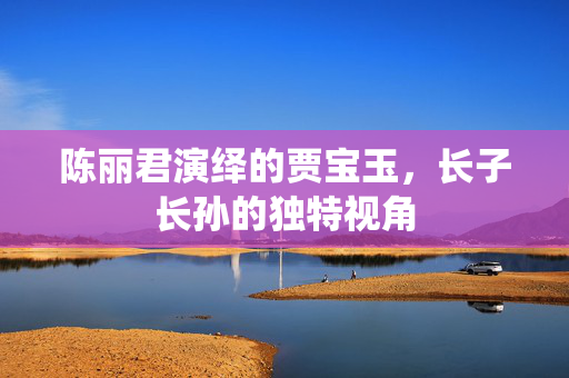 陈丽君演绎的贾宝玉，长子长孙的独特视角