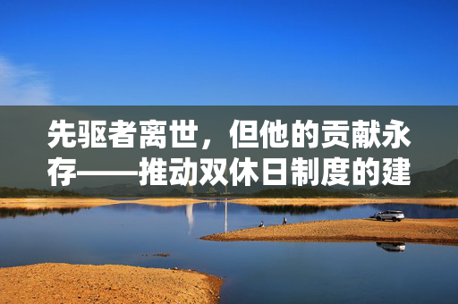 先驱者离世，但他的贡献永存——推动双休日制度的建立者