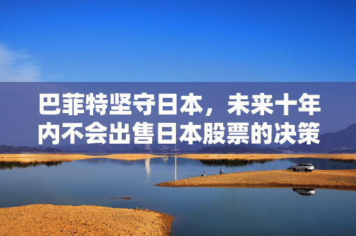 巴菲特坚守日本，未来十年内不会出售日本股票的决策