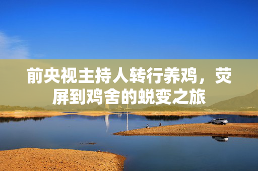 前央视主持人转行养鸡，荧屏到鸡舍的蜕变之旅