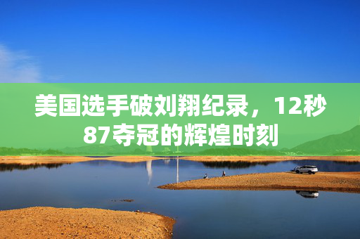 美国选手破刘翔纪录，12秒87夺冠的辉煌时刻