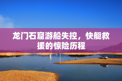 龙门石窟游船失控，快艇救援的惊险历程
