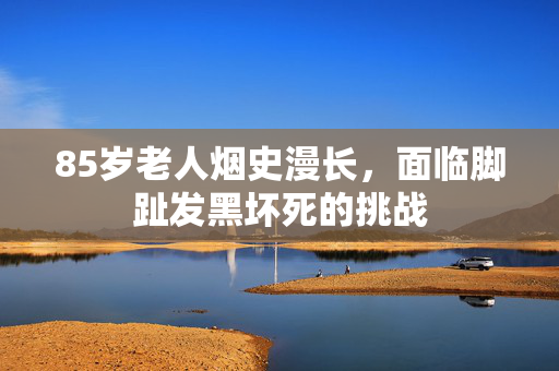 85岁老人烟史漫长，面临脚趾发黑坏死的挑战