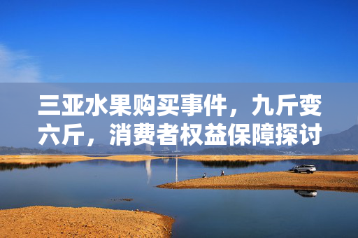三亚水果购买事件，九斤变六斤，消费者权益保障探讨
