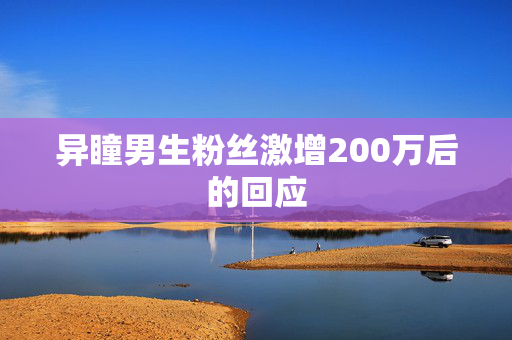 异瞳男生粉丝激增200万后的回应