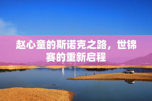 赵心童的斯诺克之路，世锦赛的重新启程
