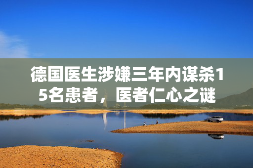 德国医生涉嫌三年内谋杀15名患者，医者仁心之谜