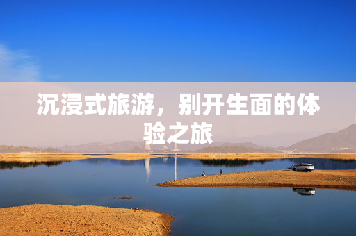 沉浸式旅游，别开生面的体验之旅