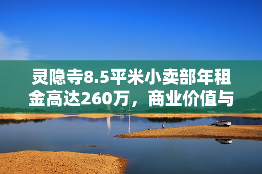 灵隐寺8.5平米小卖部年租金高达260万，商业价值与文化力量的双重奇迹