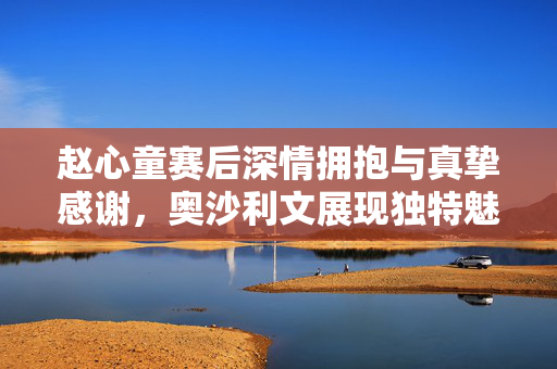 赵心童赛后深情拥抱与真挚感谢，奥沙利文展现独特魅力