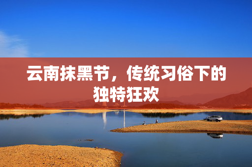 云南抹黑节，传统习俗下的独特狂欢