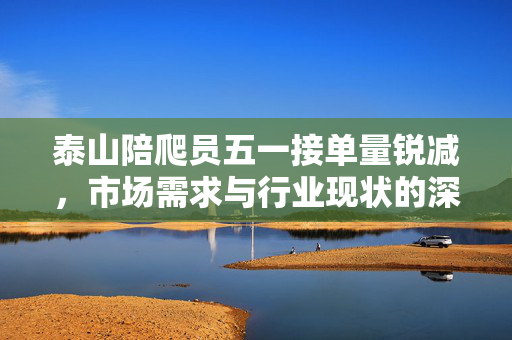 泰山陪爬员五一接单量锐减，市场需求与行业现状的深度思考