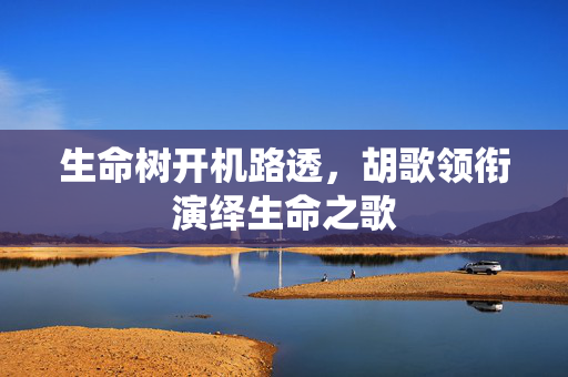 生命树开机路透，胡歌领衔演绎生命之歌