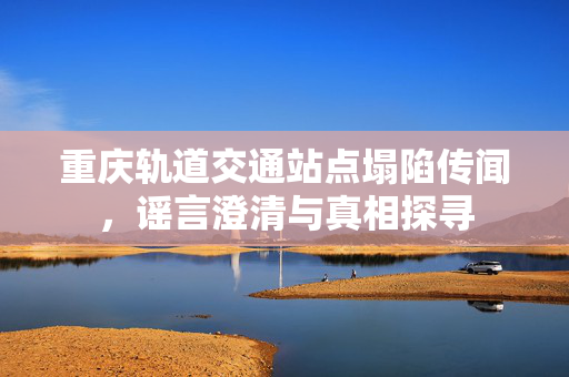 重庆轨道交通站点塌陷传闻，谣言澄清与真相探寻