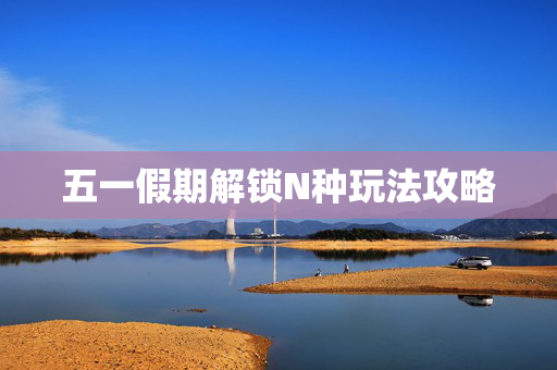 五一假期解锁N种玩法攻略