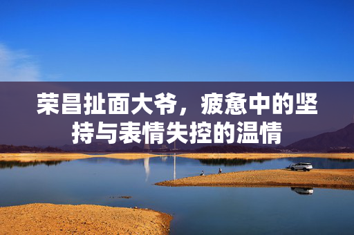 荣昌扯面大爷，疲惫中的坚持与表情失控的温情