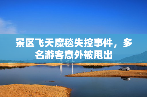 景区飞天魔毯失控事件，多名游客意外被甩出