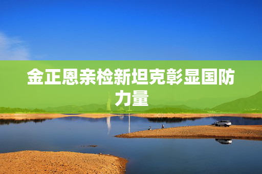 金正恩亲检新坦克彰显国防力量