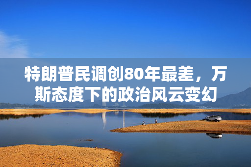 特朗普民调创80年最差，万斯态度下的政治风云变幻