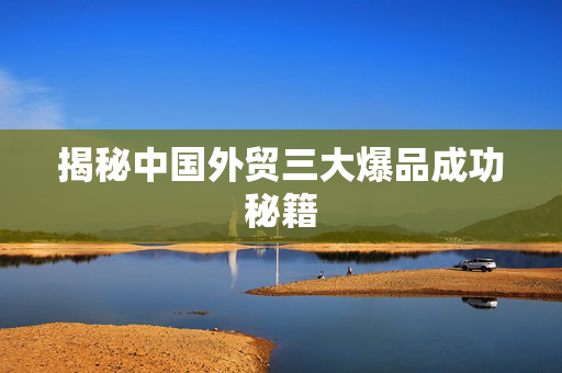 揭秘中国外贸三大爆品成功秘籍