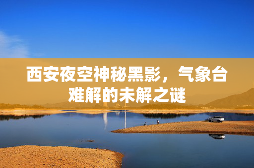 西安夜空神秘黑影，气象台难解的未解之谜