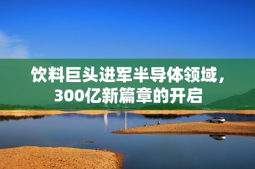 饮料巨头进军半导体领域，300亿新篇章的开启