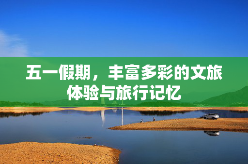 五一假期，丰富多彩的文旅体验与旅行记忆