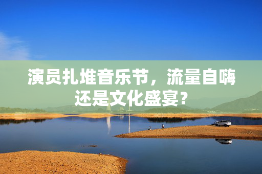 演员扎堆音乐节，流量自嗨还是文化盛宴？