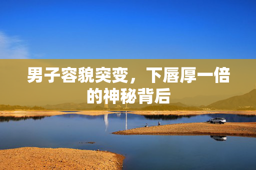 男子容貌突变，下唇厚一倍的神秘背后