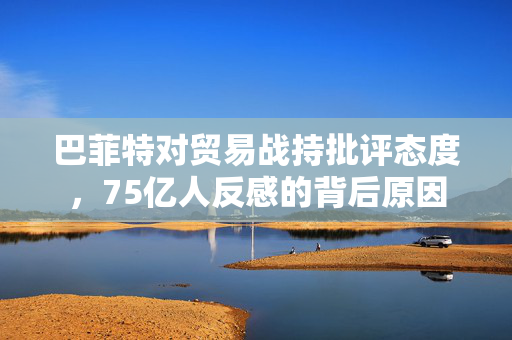 巴菲特对贸易战持批评态度，75亿人反感的背后原因
