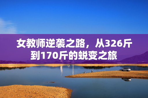 女教师逆袭之路，从326斤到170斤的蜕变之旅