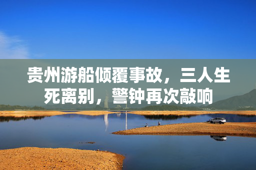 贵州游船倾覆事故，三人生死离别，警钟再次敲响