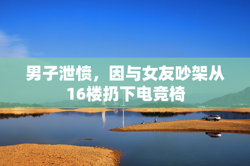 男子泄愤，因与女友吵架从16楼扔下电竞椅