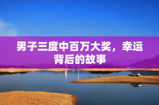 男子三度中百万大奖，幸运背后的故事