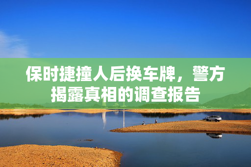 保时捷撞人后换车牌，警方揭露真相的调查报告