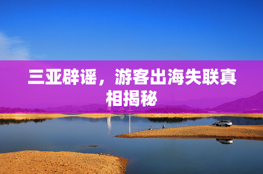 三亚辟谣，游客出海失联真相揭秘