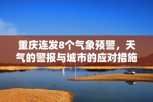 重庆连发8个气象预警，天气的警报与城市的应对措施