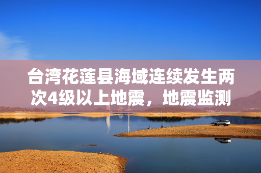 台湾花莲县海域连续发生两次4级以上地震，地震监测与应对措施的探讨