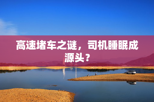 高速堵车之谜，司机睡眠成源头？