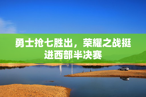 勇士抢七胜出，荣耀之战挺进西部半决赛