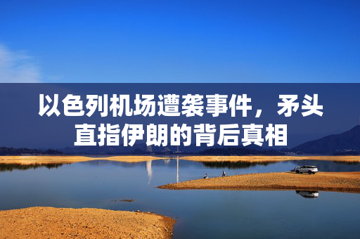 以色列机场遭袭事件，矛头直指伊朗的背后真相