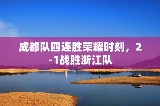 成都队四连胜荣耀时刻，2-1战胜浙江队