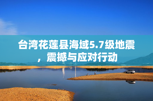 台湾花莲县海域5.7级地震，震撼与应对行动