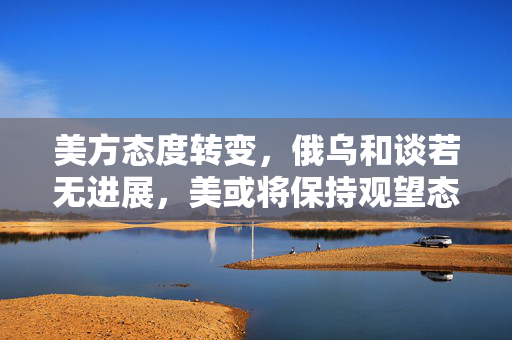美方态度转变，俄乌和谈若无进展，美或将保持观望态度？
