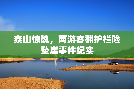 泰山惊魂，两游客翻护栏险坠崖事件纪实
